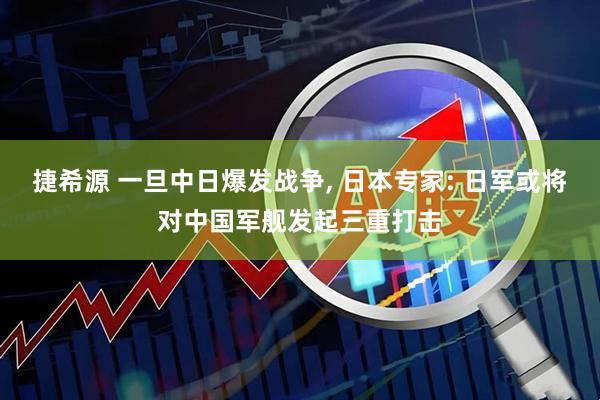 捷希源 一旦中日爆发战争, 日本专家: 日军或将对中国军舰发起三重打击