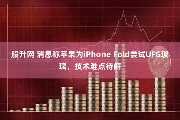股升网 消息称苹果为iPhone Fold尝试UFG玻璃,技术难点待解
