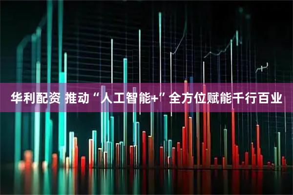 华利配资 推动“人工智能+”全方位赋能千行百业