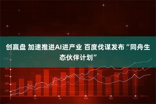 创赢盘 加速推进AI进产业 百度伐谋发布“同舟生态伙伴计划”