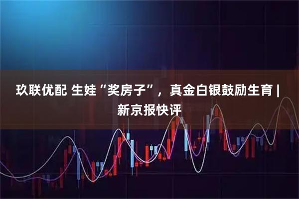 玖联优配 生娃“奖房子”，真金白银鼓励生育 | 新京报快评