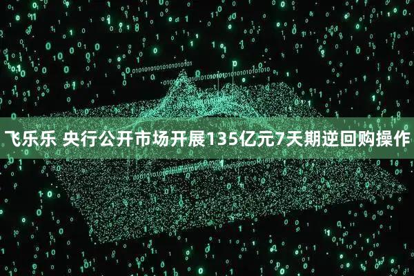 飞乐乐 央行公开市场开展135亿元7天期逆回购操作