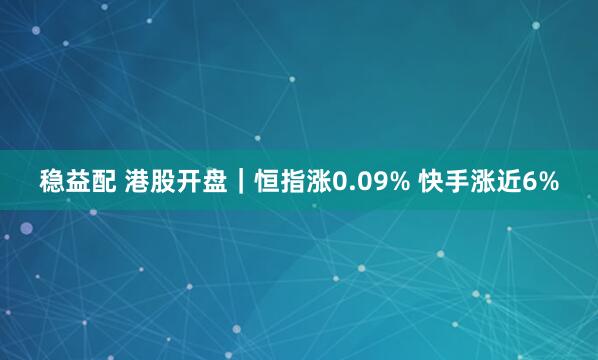 稳益配 港股开盘｜恒指涨0.09% 快手涨近6%