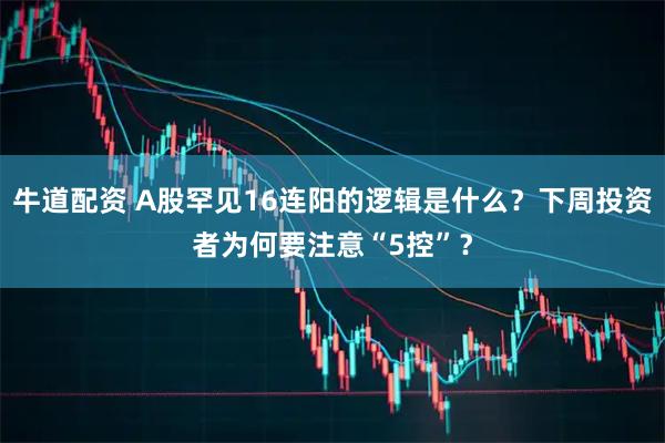 牛道配资 A股罕见16连阳的逻辑是什么?下周投资者为何要注意“5控”?