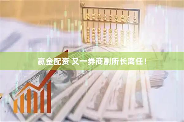 赢金配资 又一券商副所长离任！