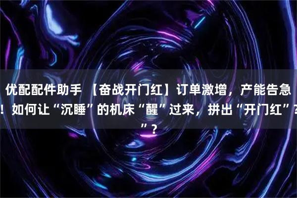 优配配件助手 【奋战开门红】订单激增,产能告急!如何让“沉睡”的机床“醒”过来,拼出“开门红”?