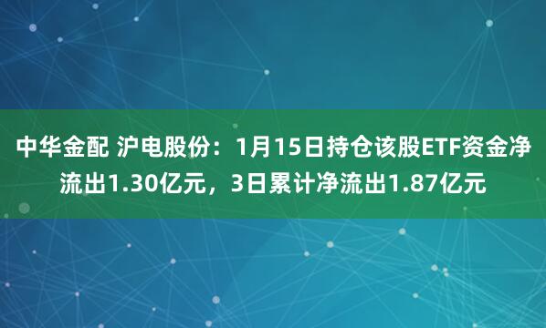 中华金配 沪电股份：1月15日持仓该股ETF资金净流出1.30亿元，3日累计净流出1.87亿元