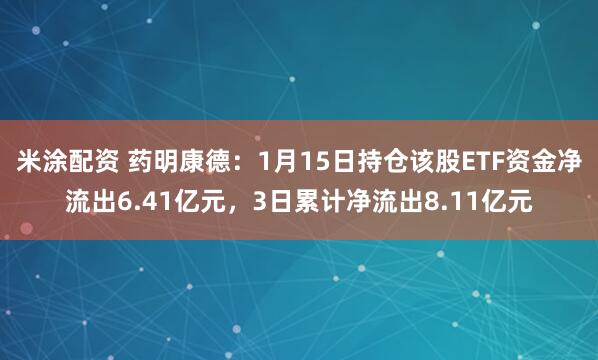 米涂配资 药明康德：1月15日持仓该股ETF资金净流出6.41亿元，3日累计净流出8.11亿元