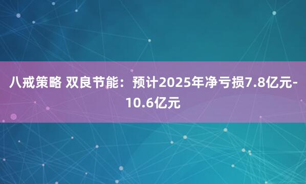 八戒策略 双良节能：预计2025年净亏损7.8亿元-10.6亿元