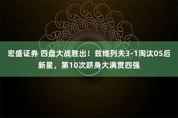 宏盛证券 四盘大战胜出！兹维列夫3-1淘汰05后新星，第10次跻身大满贯四强