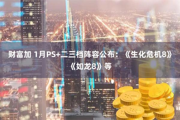 财富加 1月PS+二三档阵容公布：《生化危机8》《如龙8》等