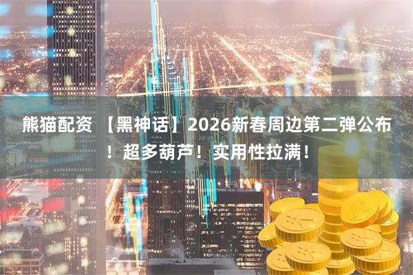 熊猫配资 【黑神话】2026新春周边第二弹公布！超多葫芦！实用性拉满！