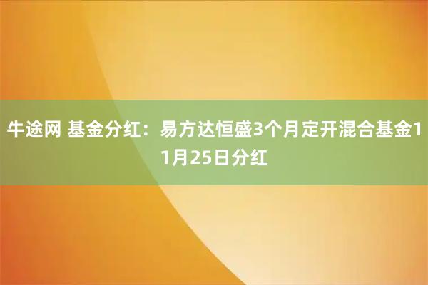 牛途网 基金分红：易方达恒盛3个月定开混合基金11月25日分红