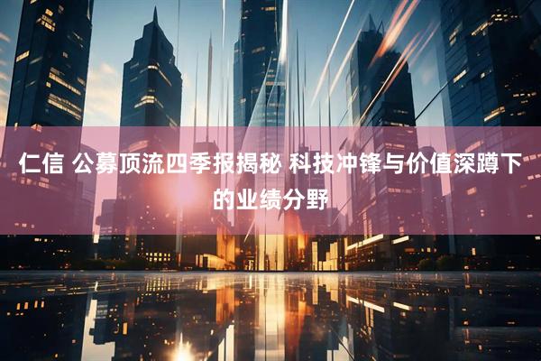 仁信 公募顶流四季报揭秘 科技冲锋与价值深蹲下的业绩分野