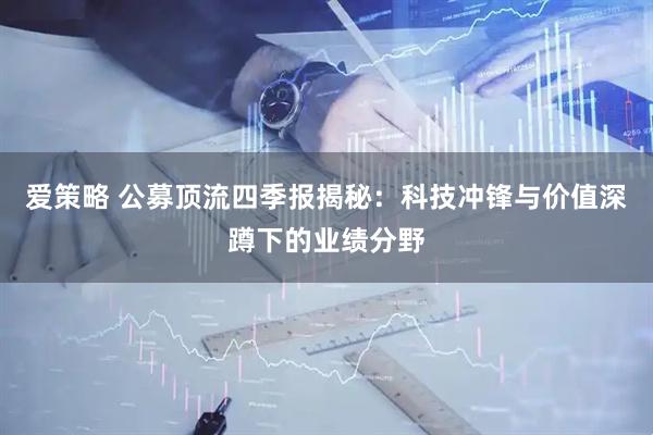 爱策略 公募顶流四季报揭秘：科技冲锋与价值深蹲下的业绩分野