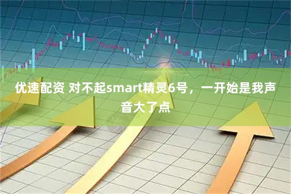 优速配资 对不起smart精灵6号，一开始是我声音大了点