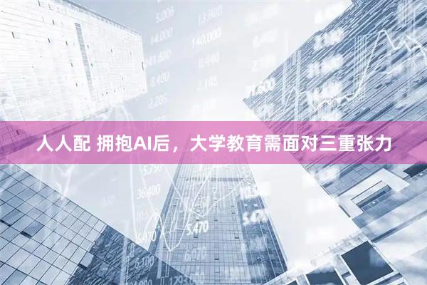 人人配 拥抱AI后,大学教育需面对三重张力