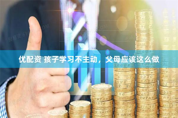 优配资 孩子学习不主动,父母应该这么做